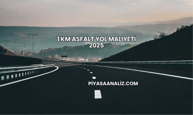 1 Km Asfalt Yol Maliyeti 2025