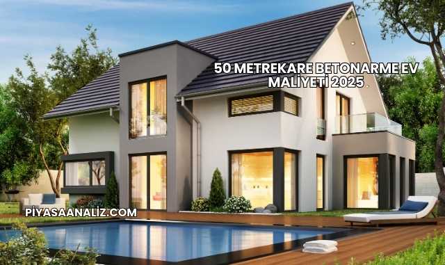 50 Metrekare Betonarme Ev Maliyeti 2025