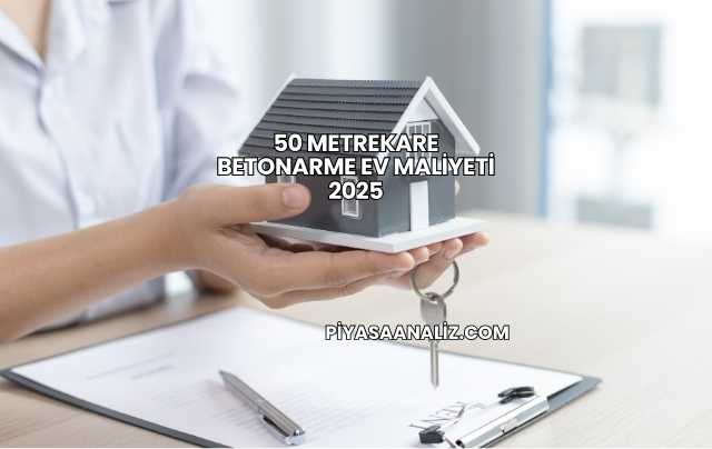 50 Metrekare Betonarme Ev Maliyeti 2025