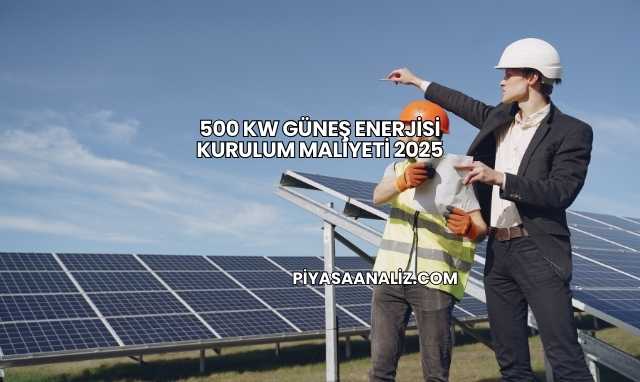 500 kW Güneş Enerjisi Kurulum Maliyeti 2025