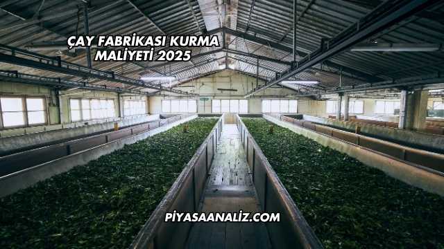 Çay Fabrikası Kurma Maliyeti 2025