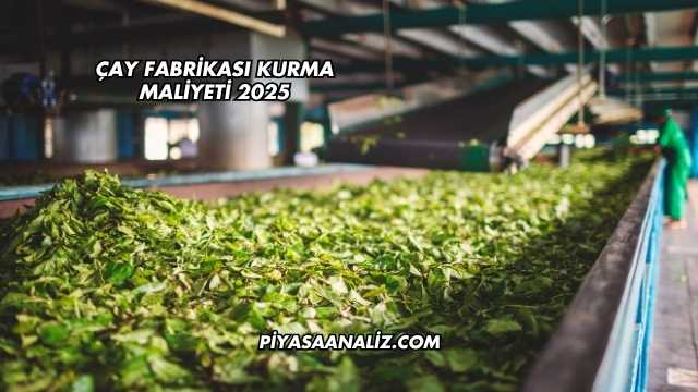 Çay Fabrikası Kurma Maliyeti 2025