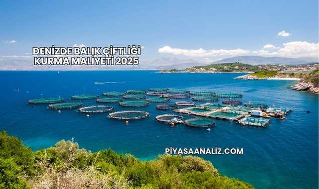 Denizde Balık Çiftliği Kurma Maliyeti 2025