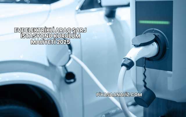 Eve Elektrikli Araç Şarj İstasyonu Kurulum Maliyeti 2025