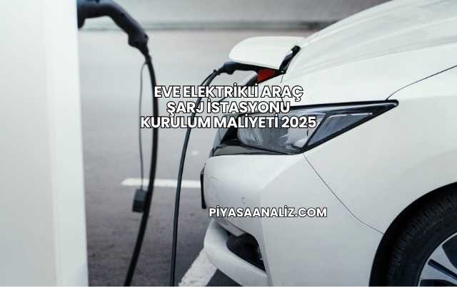 Eve Elektrikli Araç Şarj İstasyonu Kurulum Maliyeti 2025
