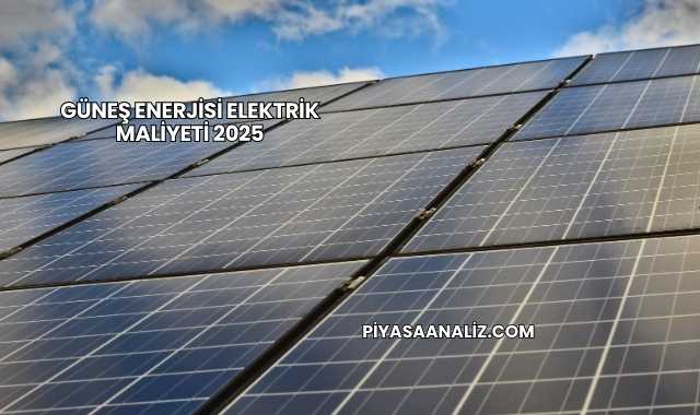 Güneş Enerjisi Elektrik Maliyeti 2025