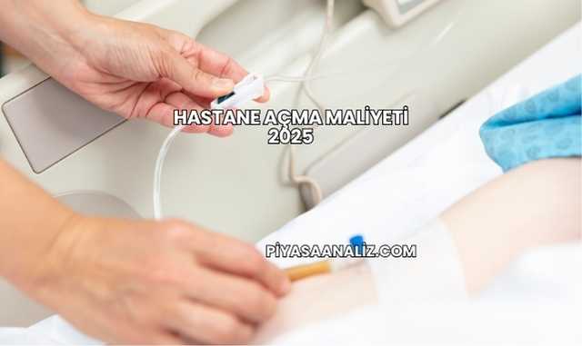 Hastane Açma Maliyeti 2025