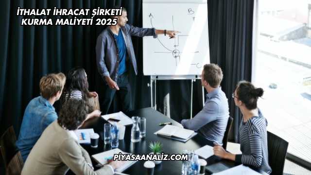 İthalat İhracat Şirketi Kurma Maliyeti 2025