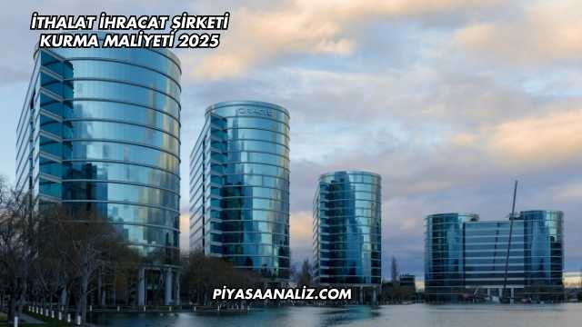 İthalat İhracat Şirketi Kurma Maliyeti 2025