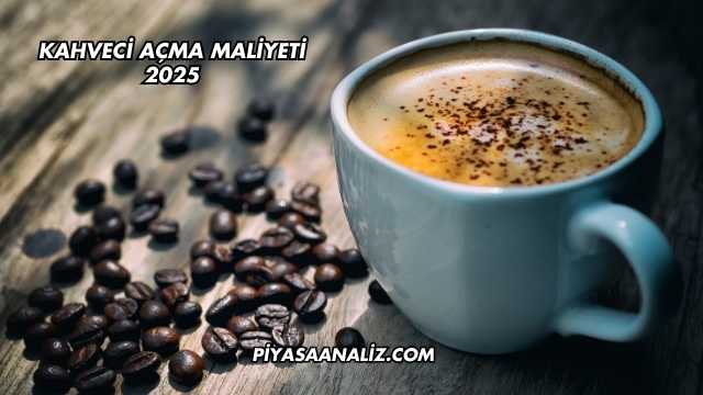 Kahveci Açma Maliyeti 2025
