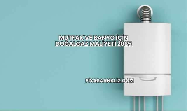 Mutfak ve Banyo İçin Doğalgaz Maliyeti 2025