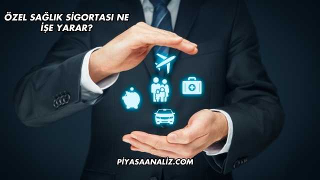 Özel Sağlık Sigortası Ne İşe Yarar?