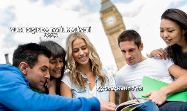 Yurt Dışında Tatil Maliyeti 2025