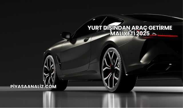 Yurt Dışından Araç Getirme Maliyeti 2025