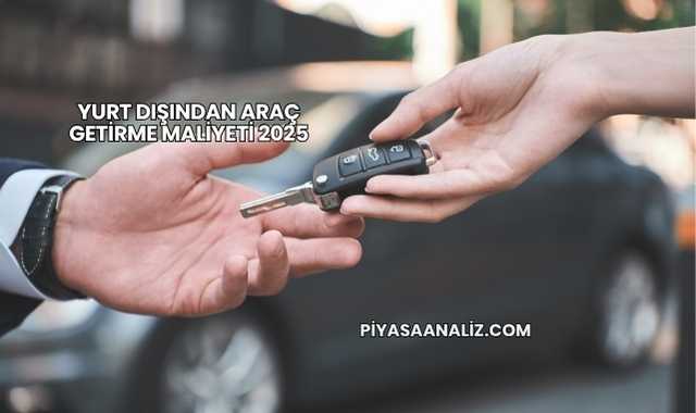 Yurt Dışından Araç Getirme Maliyeti 2025