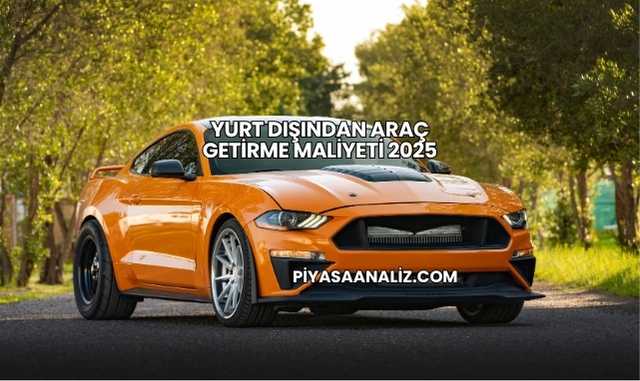 Yurt Dışından Araç Getirme Maliyeti 2025