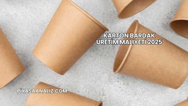 Karton Bardak Üretim Maliyeti 2025