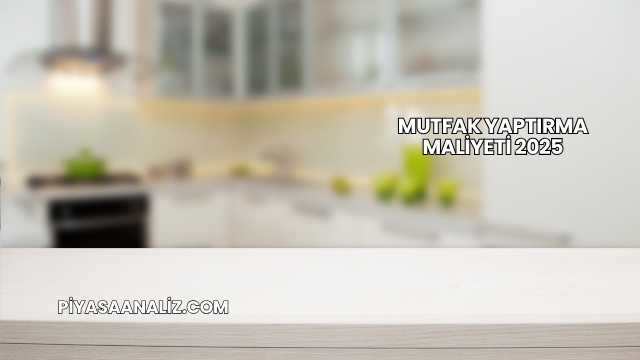 Mutfak Yaptırma Maliyeti 2025